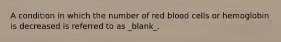 A condition in which the number of red blood cells or hemoglobin is decreased is referred to as _blank​_.