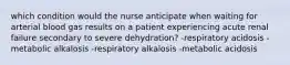 which condition would the nurse anticipate when waiting for arterial blood gas results on a patient experiencing acute renal failure secondary to severe dehydration? -respiratory acidosis -metabolic alkalosis -respiratory alkalosis -metabolic acidosis