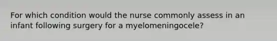 For which condition would the nurse commonly assess in an infant following surgery for a myelomeningocele?