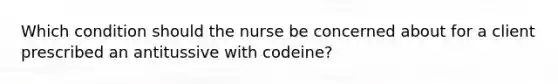 Which condition should the nurse be concerned about for a client prescribed an antitussive with​ codeine?