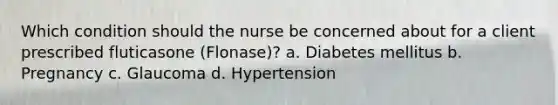 Which condition should the nurse be concerned about for a client prescribed fluticasone​ (Flonase)? a. Diabetes mellitus b. Pregnancy c. Glaucoma d. Hypertension