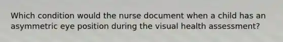 Which condition would the nurse document when a child has an asymmetric eye position during the visual health assessment?