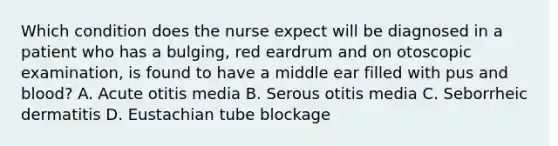 Which condition does the nurse expect will be diagnosed in a patient who has a bulging, red eardrum and on otoscopic examination, is found to have a middle ear filled with pus and blood? A. Acute otitis media B. Serous otitis media C. Seborrheic dermatitis D. Eustachian tube blockage