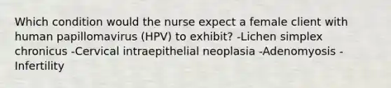 Which condition would the nurse expect a female client with human papillomavirus (HPV) to exhibit? -Lichen simplex chronicus -Cervical intraepithelial neoplasia -Adenomyosis -Infertility