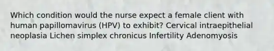 Which condition would the nurse expect a female client with human papillomavirus (HPV) to exhibit? Cervical intraepithelial neoplasia Lichen simplex chronicus Infertility Adenomyosis