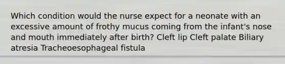 Which condition would the nurse expect for a neonate with an excessive amount of frothy mucus coming from the infant's nose and mouth immediately after birth? Cleft lip Cleft palate Biliary atresia Tracheoesophageal fistula