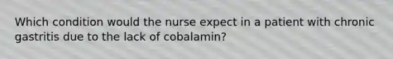 Which condition would the nurse expect in a patient with chronic gastritis due to the lack of cobalamin?