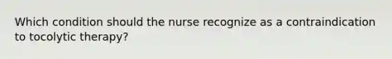 Which condition should the nurse recognize as a contraindication to tocolytic therapy?