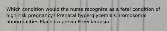 Which condition would the nurse recognize as a fetal condition of high-risk pregnancy? Prenatal hyperglycemia Chromosomal abnormalities Placenta previa Preeclampsia