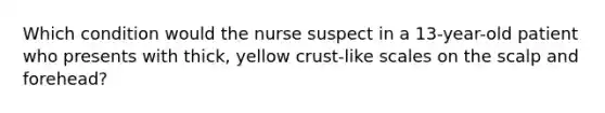 Which condition would the nurse suspect in a 13-year-old patient who presents with thick, yellow crust-like scales on the scalp and forehead?