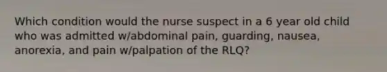 Which condition would the nurse suspect in a 6 year old child who was admitted w/abdominal pain, guarding, nausea, anorexia, and pain w/palpation of the RLQ?