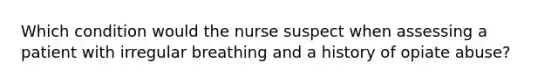 Which condition would the nurse suspect when assessing a patient with irregular breathing and a history of opiate abuse?