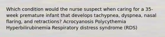 Which condition would the nurse suspect when caring for a 35-week premature infant that develops tachypnea, dyspnea, nasal flaring, and retractions? Acrocyanosis Polycythemia Hyperbilirubinemia Respiratory distress syndrome (RDS)