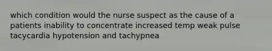 which condition would the nurse suspect as the cause of a patients inability to concentrate increased temp weak pulse tacycardia hypotension and tachypnea