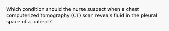 Which condition should the nurse suspect when a chest computerized tomography (CT) scan reveals fluid in the pleural space of a patient?