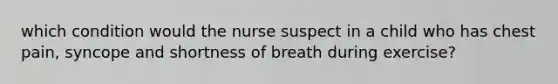 which condition would the nurse suspect in a child who has chest pain, syncope and shortness of breath during exercise?