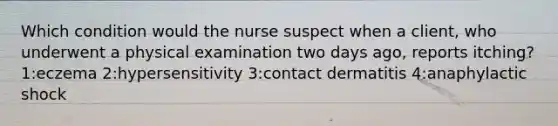 Which condition would the nurse suspect when a client, who underwent a physical examination two days ago, reports itching? 1:eczema 2:hypersensitivity 3:contact dermatitis 4:anaphylactic shock