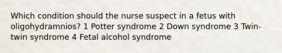 Which condition should the nurse suspect in a fetus with oligohydramnios? 1 Potter syndrome 2 Down syndrome 3 Twin-twin syndrome 4 Fetal alcohol syndrome