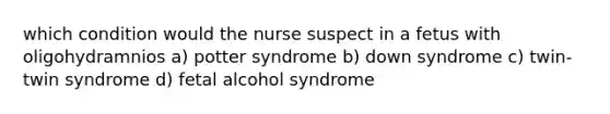 which condition would the nurse suspect in a fetus with oligohydramnios a) potter syndrome b) down syndrome c) twin-twin syndrome d) fetal alcohol syndrome