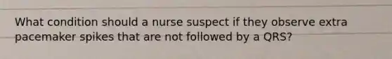 What condition should a nurse suspect if they observe extra pacemaker spikes that are not followed by a QRS?