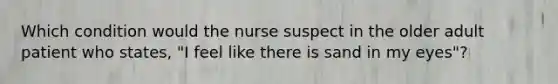 Which condition would the nurse suspect in the older adult patient who states, "I feel like there is sand in my eyes"?