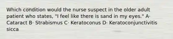 Which condition would the nurse suspect in the older adult patient who states, "I feel like there is sand in my eyes." A· Cataract B· Strabismus C· Keratoconus D· Keratoconjunctivitis sicca