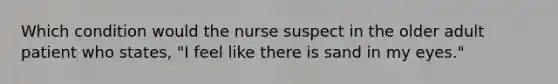 Which condition would the nurse suspect in the older adult patient who states, "I feel like there is sand in my eyes."