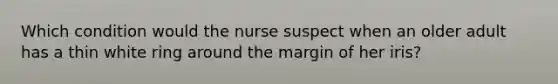 Which condition would the nurse suspect when an older adult has a thin white ring around the margin of her iris?