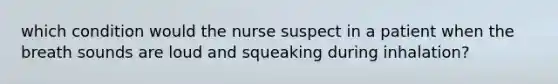 which condition would the nurse suspect in a patient when the breath sounds are loud and squeaking during inhalation?