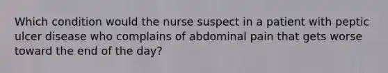 Which condition would the nurse suspect in a patient with peptic ulcer disease who complains of abdominal pain that gets worse toward the end of the day?