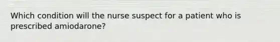 Which condition will the nurse suspect for a patient who is prescribed amiodarone?