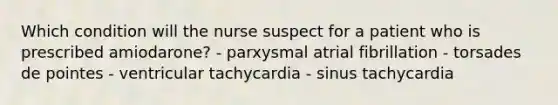 Which condition will the nurse suspect for a patient who is prescribed amiodarone? - parxysmal atrial fibrillation - torsades de pointes - ventricular tachycardia - sinus tachycardia