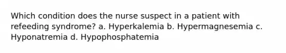 Which condition does the nurse suspect in a patient with refeeding syndrome? a. Hyperkalemia b. Hypermagnesemia c. Hyponatremia d. Hypophosphatemia