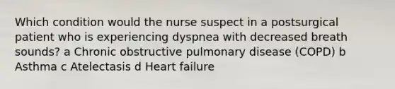 Which condition would the nurse suspect in a postsurgical patient who is experiencing dyspnea with decreased breath sounds? a Chronic obstructive pulmonary disease (COPD) b Asthma c Atelectasis d Heart failure