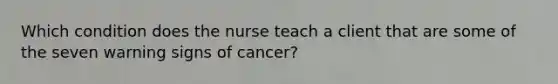 Which condition does the nurse teach a client that are some of the seven warning signs of cancer?