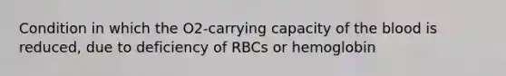 Condition in which the O2-carrying capacity of the blood is reduced, due to deficiency of RBCs or hemoglobin