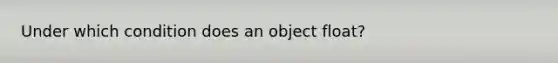 Under which condition does an object float?