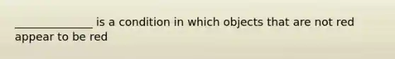 ______________ is a condition in which objects that are not red appear to be red