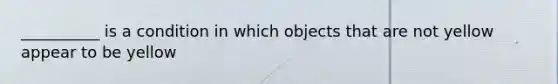 __________ is a condition in which objects that are not yellow appear to be yellow