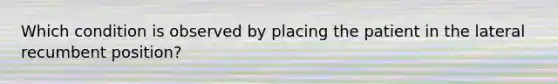 Which condition is observed by placing the patient in the lateral recumbent position?