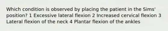 Which condition is observed by placing the patient in the Sims' position? 1 Excessive lateral flexion 2 Increased cervical flexion 3 Lateral flexion of the neck 4 Plantar flexion of the ankles