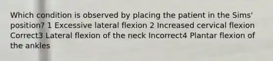 Which condition is observed by placing the patient in the Sims' position? 1 Excessive lateral flexion 2 Increased cervical flexion Correct3 Lateral flexion of the neck Incorrect4 Plantar flexion of the ankles