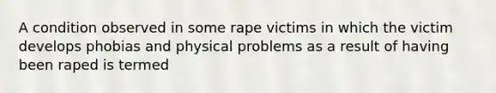 A condition observed in some rape victims in which the victim develops phobias and physical problems as a result of having been raped is termed