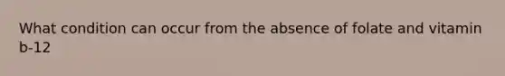 What condition can occur from the absence of folate and vitamin b-12