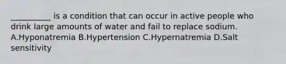 __________ is a condition that can occur in active people who drink large amounts of water and fail to replace sodium. A.Hyponatremia B.Hypertension C.Hypernatremia D.Salt sensitivity