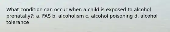 What condition can occur when a child is exposed to alcohol prenatally?: a. FAS b. alcoholism c. alcohol poisoning d. alcohol tolerance