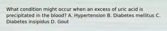 What condition might occur when an excess of uric acid is precipitated in the blood? A. Hypertension B. Diabetes mellitus C. Diabetes insipidus D. Gout