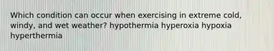 Which condition can occur when exercising in extreme cold, windy, and wet weather? hypothermia hyperoxia hypoxia hyperthermia