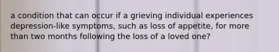 a condition that can occur if a grieving individual experiences depression-like symptoms, such as loss of appetite, for more than two months following the loss of a loved one?