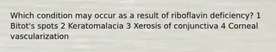 Which condition may occur as a result of riboflavin deficiency? 1 Bitot's spots 2 Keratomalacia 3 Xerosis of conjunctiva 4 Corneal vascularization